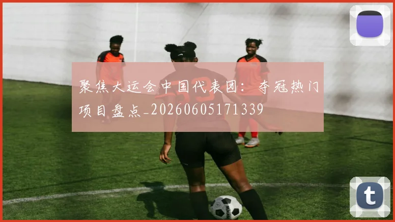 聚焦大运会中国代表团：夺冠热门项目盘点_20260605171339