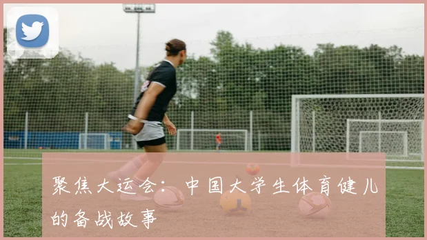 聚焦大运会：中国大学生体育健儿的备战故事