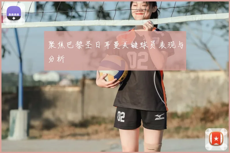 聚焦巴黎圣日耳曼关键球员表现与分析