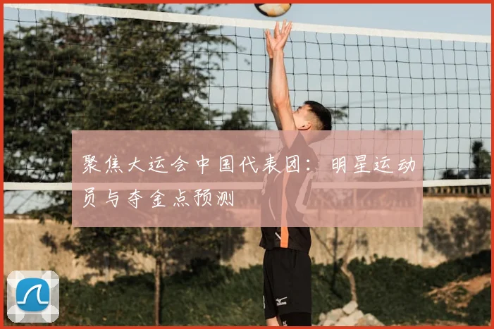 聚焦大运会中国代表团：明星运动员与夺金点预测
