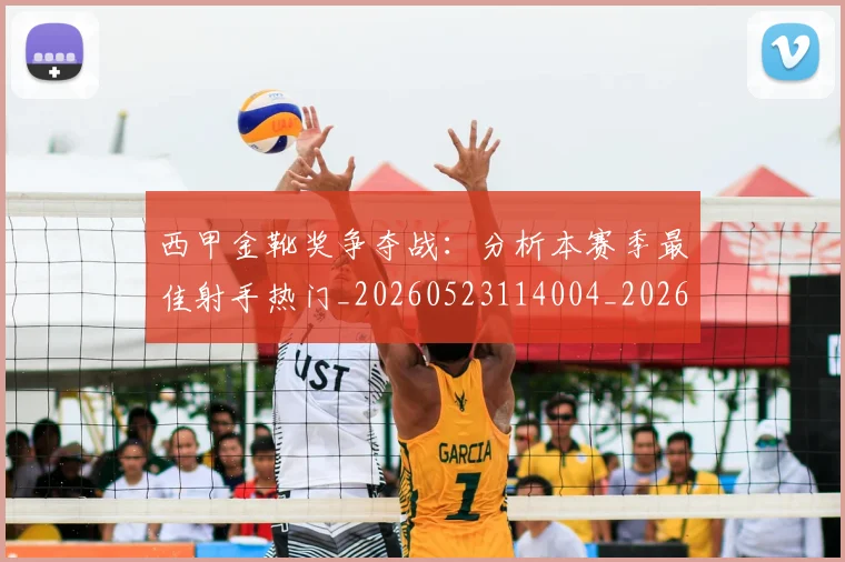 西甲金靴奖争夺战：分析本赛季最佳射手热门_20260523114004_20260703181939